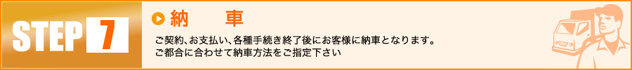 【7】納車:ご契約、お支払い、各種手続き終了後にお客様に納車となります。ご都合に合わせて納車方法をご指定下さい